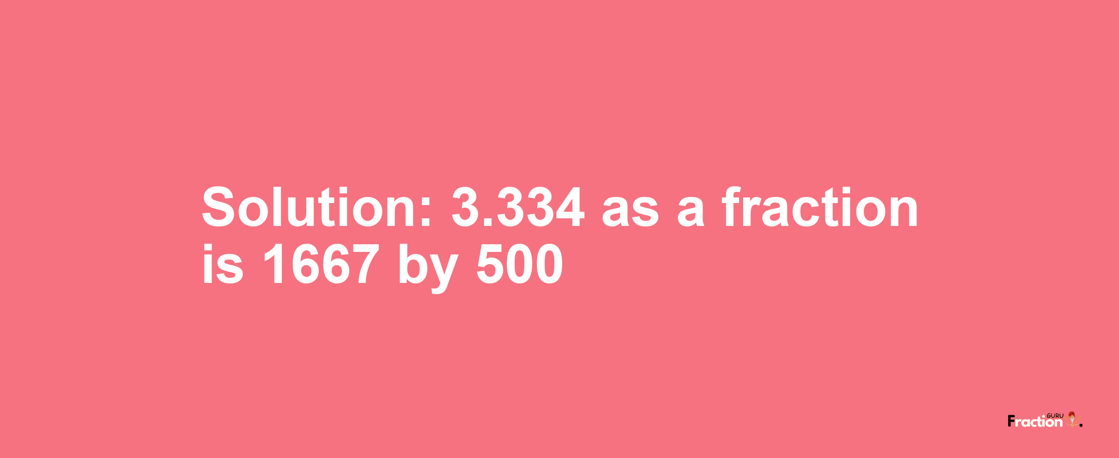 Solution:3.334 as a fraction is 1667/500